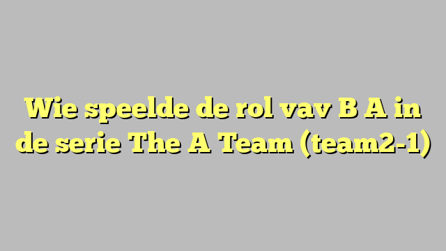 Wie speelde de rol vav B A in de serie The A Team (team2-1)