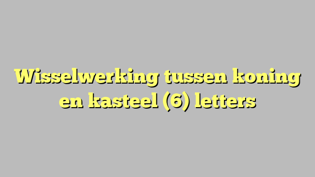 Wisselwerking tussen koning en kasteel (6) letters