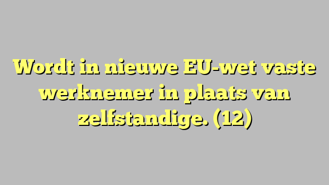 Wordt in nieuwe EU-wet vaste werknemer in plaats van zelfstandige. (12)