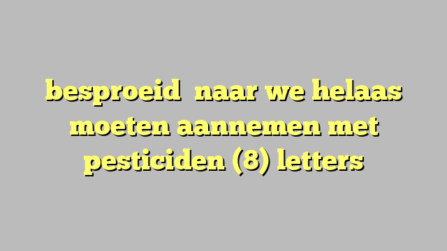 besproeid   naar we helaas moeten aannemen met pesticiden (8) letters