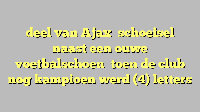 deel van Ajaxʼ schoeisel   naast een ouwe voetbalschoen   toen de club nog kampioen werd (4) letters