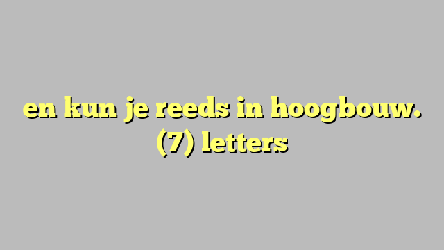 en kun je reeds in hoogbouw. (7) letters