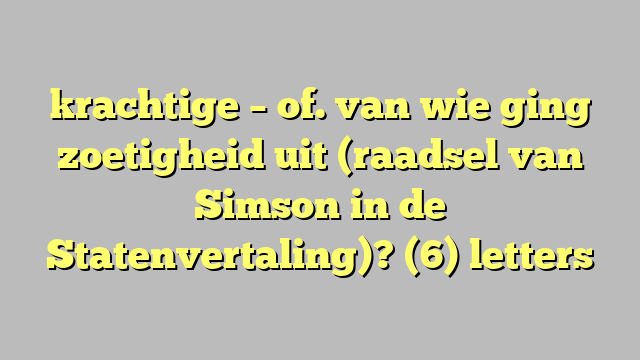 krachtige – of. van wie ging zoetigheid uit (raadsel van Simson in de Statenvertaling)? (6) letters