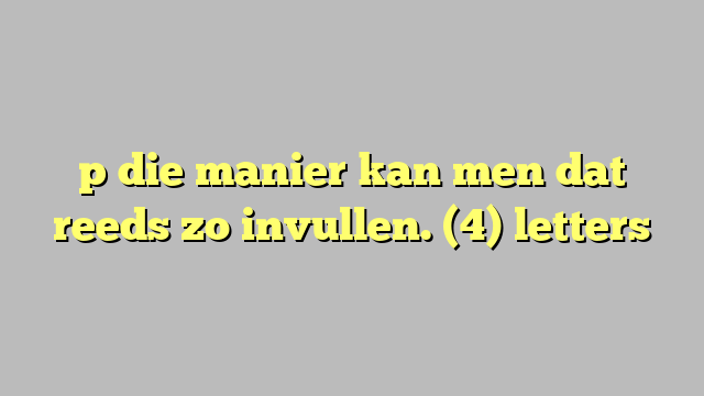 p die manier kan men dat reeds zo invullen. (4) letters