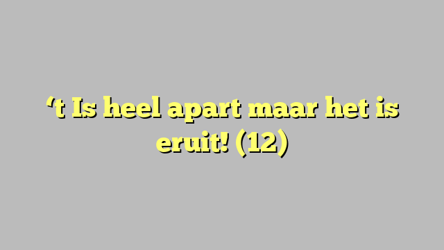 ‘t Is heel apart maar het is eruit! (12)